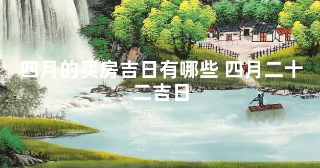 四月的买房吉日有哪些 四月二十二吉日